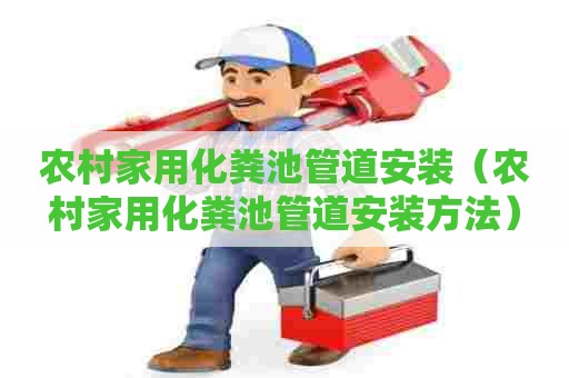 农村家用化粪池管道安装（农村家用化粪池管道安装方法）