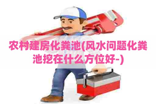 农村建房化粪池(风水问题化粪池挖在什么方位好-) 农村建房化粪池(风水问题化粪池挖在什么方位好-)