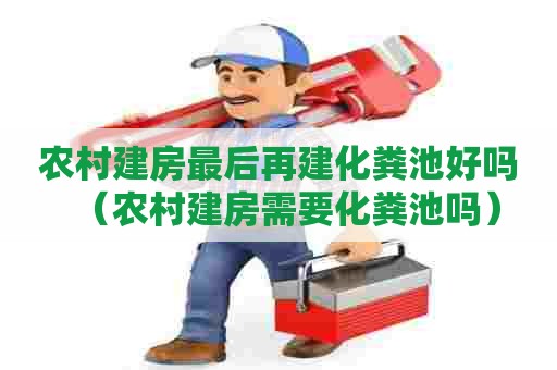 农村建房最后再建化粪池好吗（农村建房需要化粪池吗）