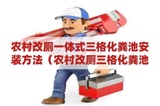 农村改厕一体式三格化粪池安装方法（农村改厕三格化粪池视频）