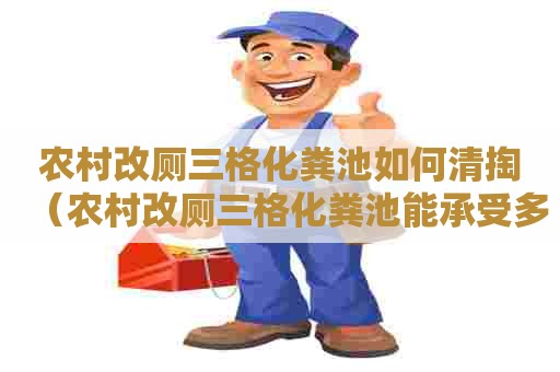 农村改厕三格化粪池如何清掏（农村改厕三格化粪池能承受多大压力）