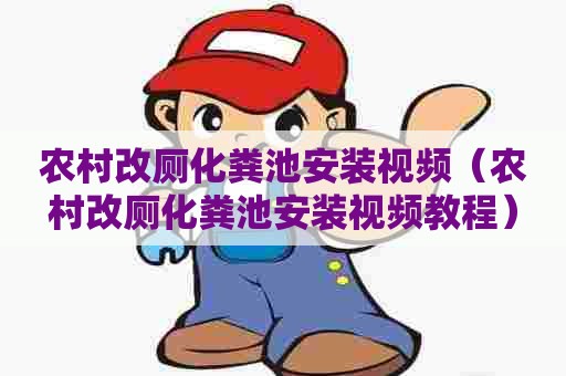农村改厕化粪池安装视频（农村改厕化粪池安装视频教程）