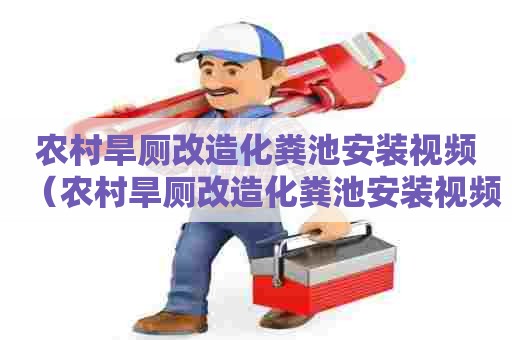 农村旱厕改造化粪池安装视频(农村旱厕改造化粪池安装视频大全) 农村旱厕改造化粪池安装视频(农村旱厕改造化粪池安装视频大全)