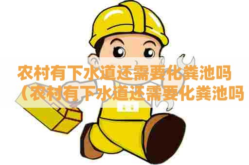农村有下水道还需要化粪池吗（农村有下水道还需要化粪池吗视频）