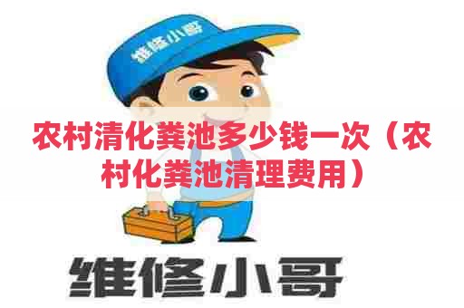 农村清化粪池多少钱一次（农村化粪池清理费用）