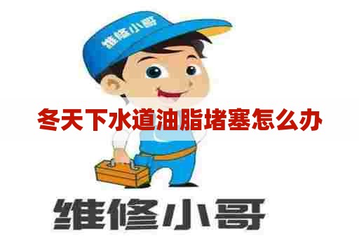 冬天下水道油脂堵塞怎么办