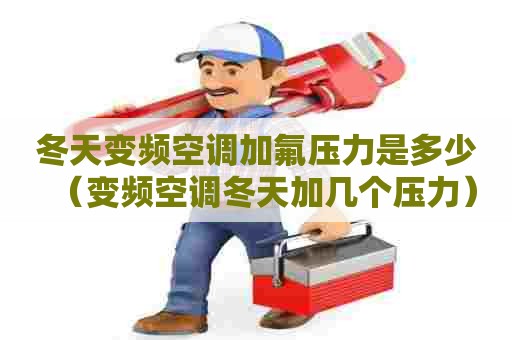 冬天变频空调加氟压力是多少（变频空调冬天加几个压力）