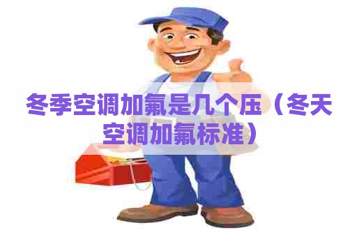 冬季空调加氟是几个压（冬天空调加氟标准）