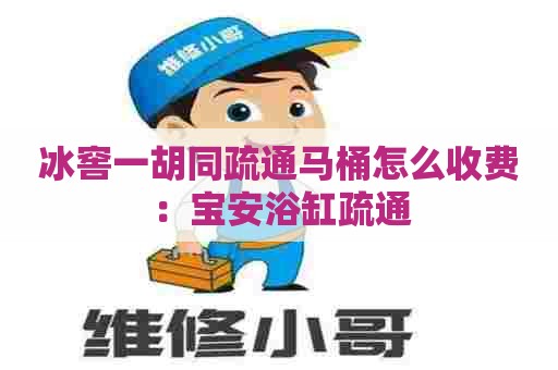 冰窖一胡同疏通马桶怎么收费：宝安浴缸疏通