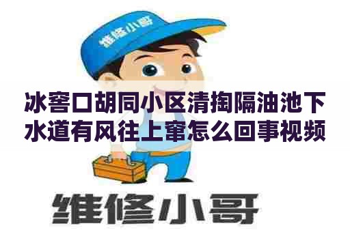 冰窖口胡同小区清掏隔油池下水道有风往上窜怎么回事视频