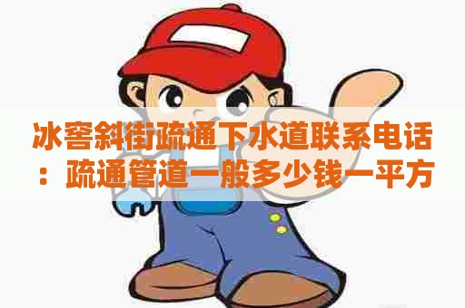 冰窖斜街疏通下水道联系电话：疏通管道一般多少钱一平方米