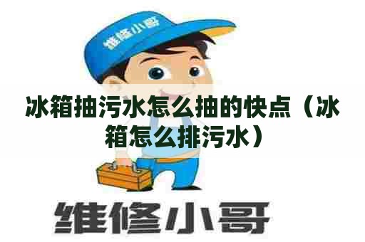 冰箱抽污水怎么抽的快点（冰箱怎么排污水）