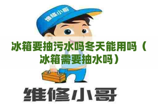 冰箱要抽污水吗冬天能用吗（冰箱需要抽水吗）