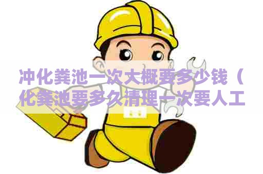 冲化粪池一次大概要多少钱（化粪池要多久清理一次要人工清理吗?）