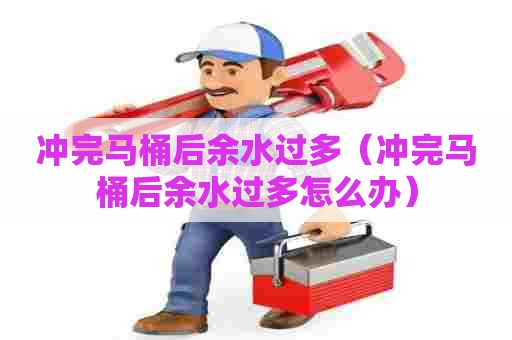 冲完马桶后余水过多（冲完马桶后余水过多怎么办）