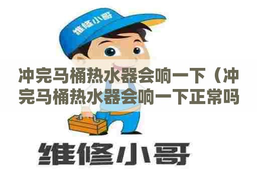 冲完马桶热水器会响一下（冲完马桶热水器会响一下正常吗）