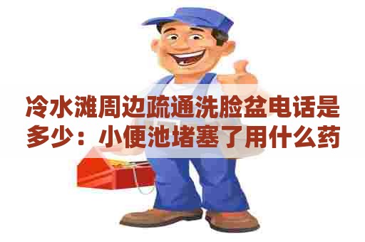 冷水滩周边疏通洗脸盆电话是多少：小便池堵塞了用什么药水能疏通