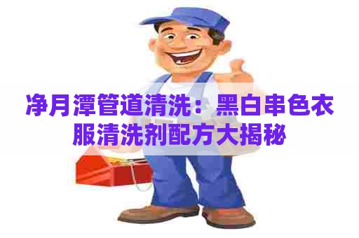 净月潭管道清洗：黑白串色衣服清洗剂配方大揭秘