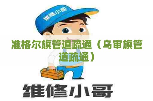 准格尔旗管道疏通（乌审旗管道疏通）