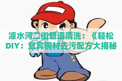凉水河二街管道清洗:《轻松DIY:宜宾铜材去污配方大揭秘!》 凉水河二街管道清洗:《轻松DIY:宜宾铜材去污配方大揭秘!》