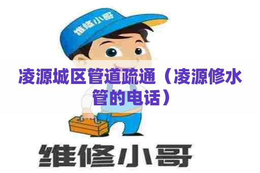 凌源城区管道疏通（凌源修水管的电话）