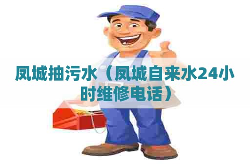 凤城抽污水(凤城自来水24小时维修电话) 凤城抽污水(凤城自来水24小时维修电话)