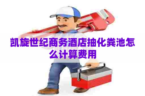 凯旋世纪商务酒店抽化粪池怎么计算费用 凯旋世纪商务酒店抽化粪池怎么计算费用