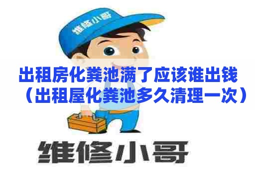 出租房化粪池满了应该谁出钱（出租屋化粪池多久清理一次）