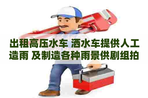 出租高压水车 洒水车提供人工造雨 及制造各种雨景供剧组拍摄