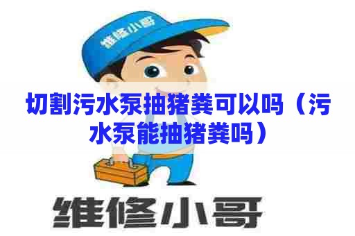 切割污水泵抽猪粪可以吗（污水泵能抽猪粪吗）