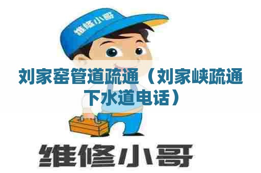 刘家窑管道疏通（刘家峡疏通下水道电话）