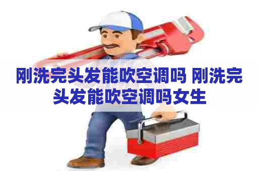 刚洗完头发能吹空调吗 刚洗完头发能吹空调吗女生 刚洗完头发能吹空调吗 刚洗完头发能吹空调吗女生