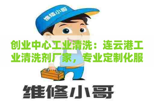 创业中心工业清洗:连云港工业清洗剂厂家,专业定制化服务 创业中心工业清洗:连云港工业清洗剂厂家,专业定制化服务