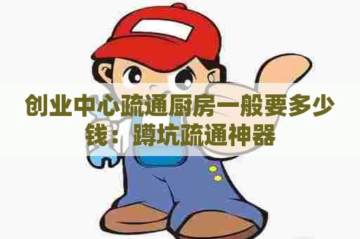 创业中心疏通厨房一般要多少钱：蹲坑疏通神器