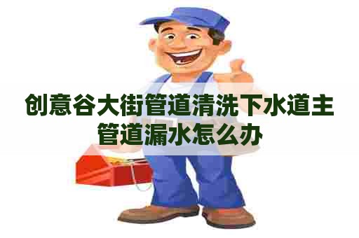 创意谷大街管道清洗下水道主管道漏水怎么办 创意谷大街管道清洗下水道主管道漏水怎么办