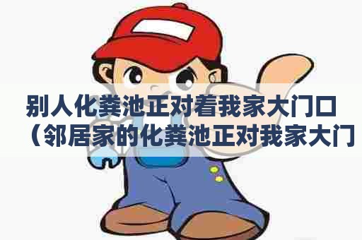 别人化粪池正对着我家大门口（邻居家的化粪池正对我家大门）