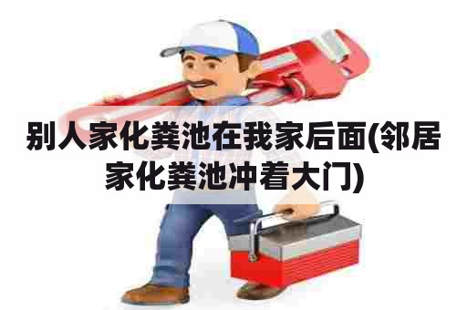 别人家化粪池在我家后面(邻居家化粪池冲着大门)