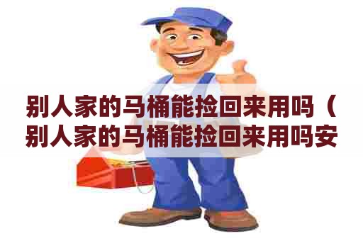 别人家的马桶能捡回来用吗（别人家的马桶能捡回来用吗安全吗）