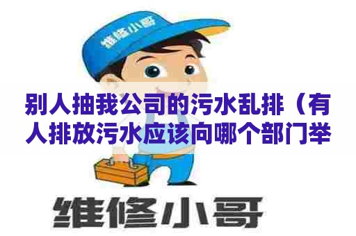 别人抽我公司的污水乱排（有人排放污水应该向哪个部门举报）