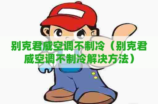 别克君威空调不制冷（别克君威空调不制冷解决方法）
