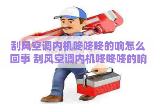 刮风空调内机咚咚咚的响怎么回事 刮风空调内机咚咚咚的响怎么回事大
