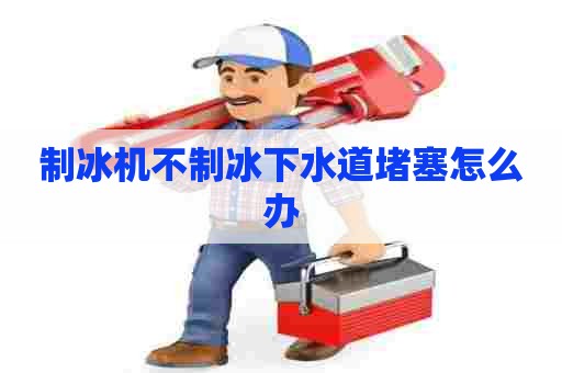 制冰机不制冰下水道堵塞怎么办