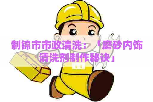 制锦市市政清洗：「磨砂内饰清洗剂制作秘诀」