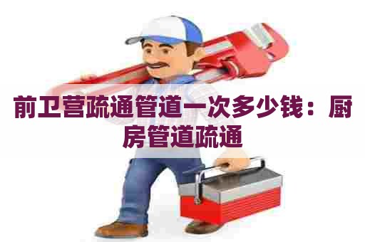 前卫营疏通管道一次多少钱：厨房管道疏通