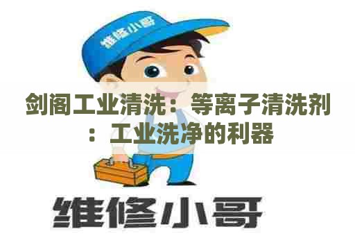 剑阁工业清洗：等离子清洗剂：工业洗净的利器