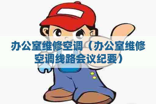 办公室维修空调（办公室维修空调线路会议纪要）