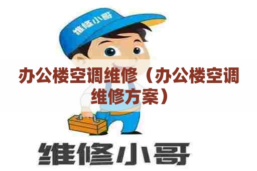 办公楼空调维修（办公楼空调维修方案）