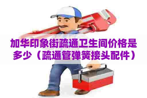 加华印象街疏通卫生间价格是多少(疏通管弹簧接头配件) 加华印象街疏通卫生间价格是多少(疏通管弹簧接头配件)