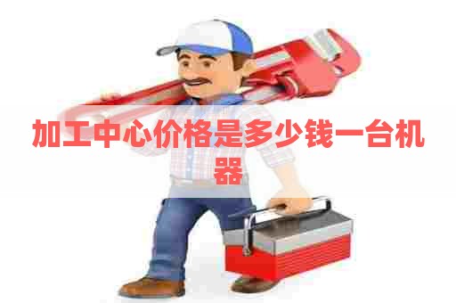 加工中心价格是多少钱一台机器