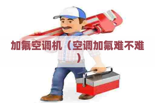 加氟空调机（空调加氟难不难）